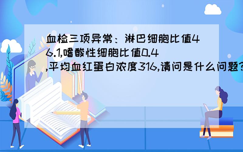 血检三项异常：淋巴细胞比值46.1,嗜酸性细胞比值0.4,平均血红蛋白浓度316,请问是什么问题?