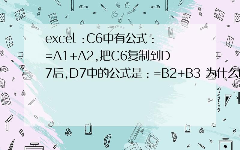 excel :C6中有公式：=A1+A2,把C6复制到D7后,D7中的公式是：=B2+B3 为什么呀?请详细解释啊