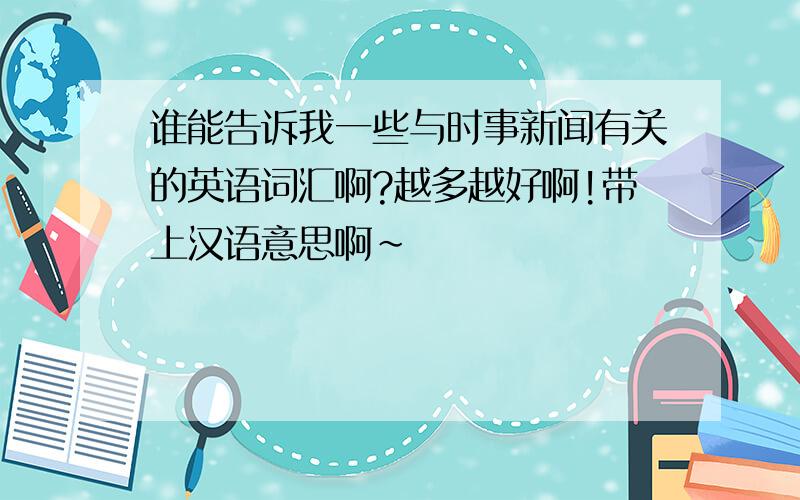 谁能告诉我一些与时事新闻有关的英语词汇啊?越多越好啊!带上汉语意思啊~