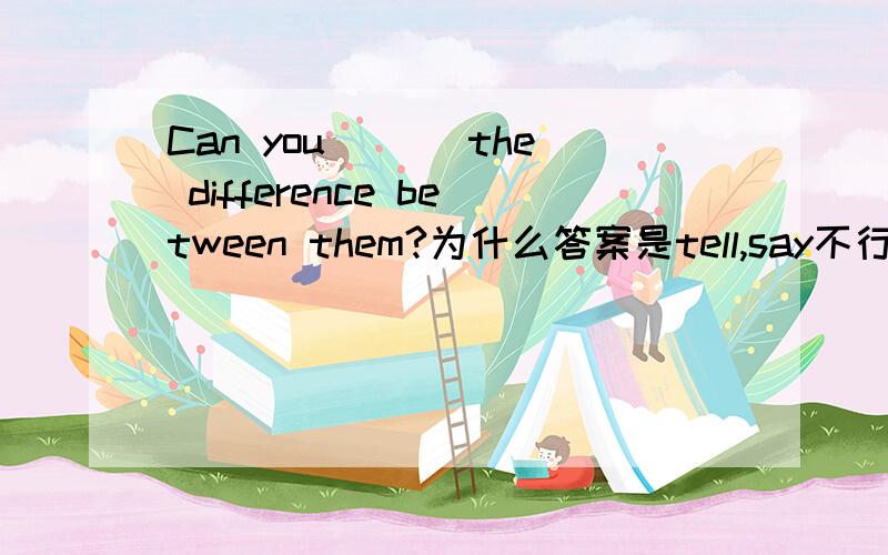 Can you ___the difference between them?为什么答案是tell,say不行呢