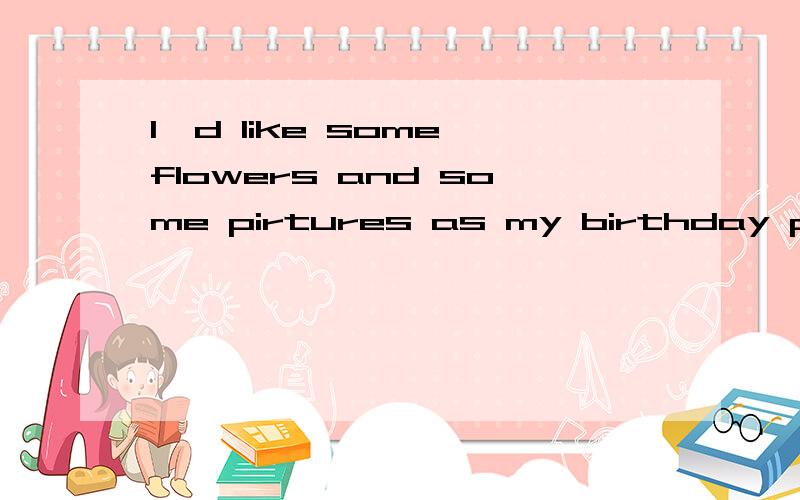 I'd like some flowers and some pirtures as my birthday prese