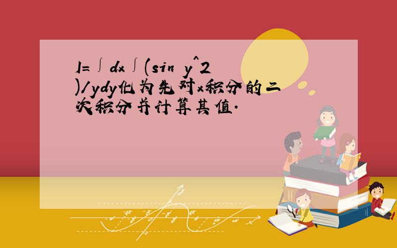 I=∫dx∫(sin y^2)/ydy化为先对x积分的二次积分并计算其值.