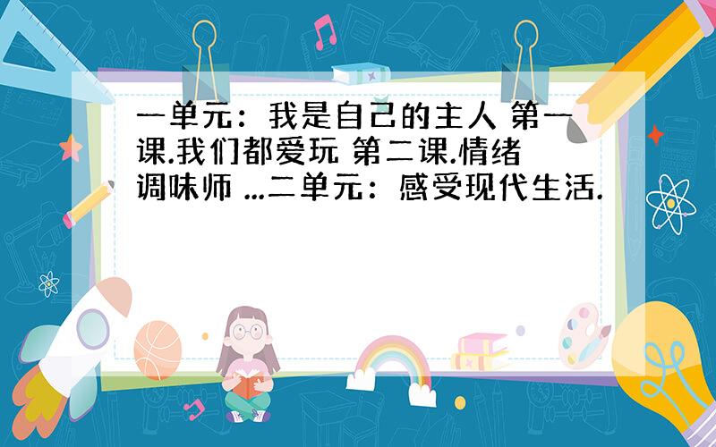 一单元：我是自己的主人 第一课.我们都爱玩 第二课.情绪调味师 ...二单元：感受现代生活.