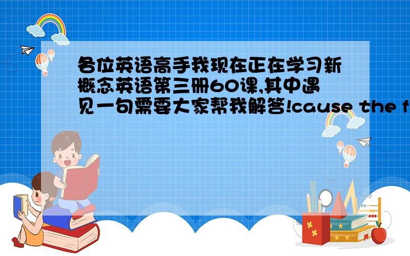 各位英语高手我现在正在学习新概念英语第三册60课,其中遇见一句需要大家帮我解答!cause the friends wi