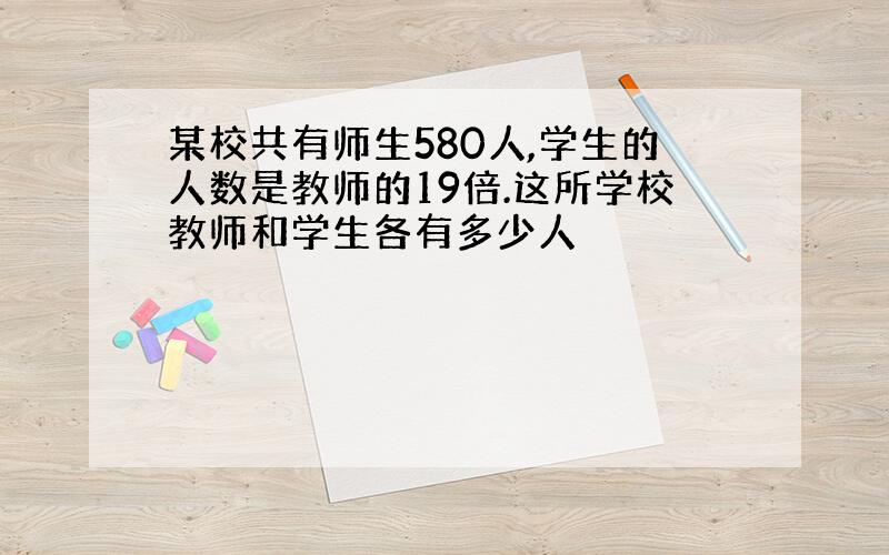 某校共有师生580人,学生的人数是教师的19倍.这所学校教师和学生各有多少人