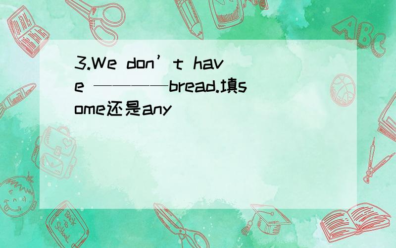 3.We don’t have ————bread.填some还是any