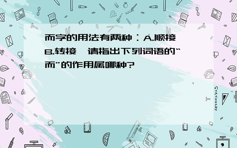 而字的用法有两种：A.顺接 B.转接,请指出下列词语的“而”的作用属哪种?