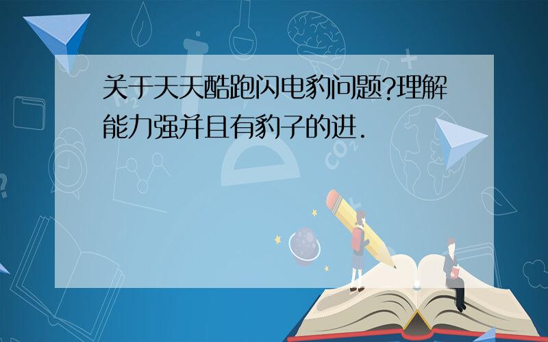 关于天天酷跑闪电豹问题?理解能力强并且有豹子的进.