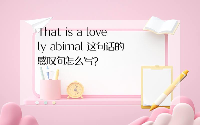 That is a lovely abimal 这句话的感叹句怎么写?