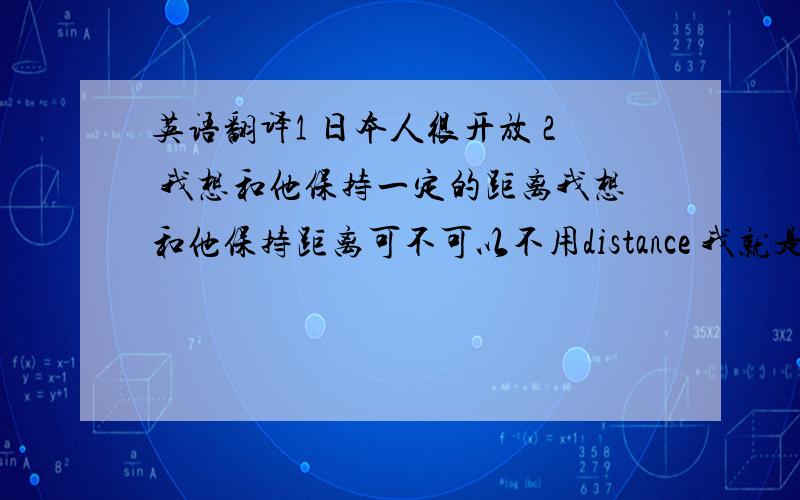 英语翻译1 日本人很开放 2 我想和他保持一定的距离我想和他保持距离可不可以不用distance 我就是想表示我不想理他