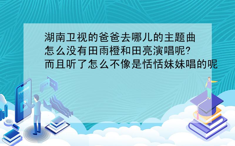 湖南卫视的爸爸去哪儿的主题曲怎么没有田雨橙和田亮演唱呢?而且听了怎么不像是恬恬妹妹唱的呢