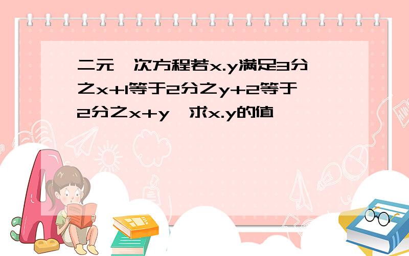 二元一次方程若x.y满足3分之x+1等于2分之y+2等于2分之x+y,求x.y的值