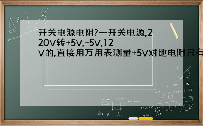 开关电源电阻?一开关电源,220V转+5V,-5V,12V的,直接用万用表测量+5V对地电阻只有将近40欧姆,额定电流4