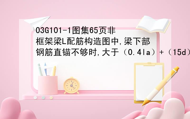 03G101-1图集65页非框架梁L配筋构造图中,梁下部钢筋直锚不够时,大于（0.4la）+（15d）,为什么要加括号