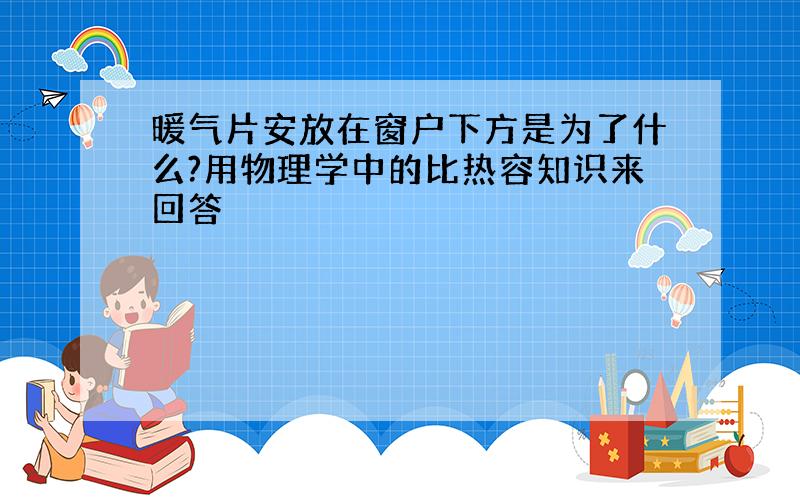 暖气片安放在窗户下方是为了什么?用物理学中的比热容知识来回答