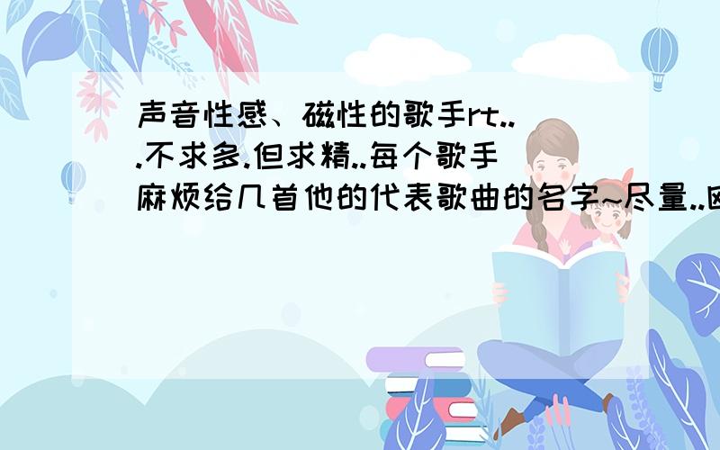 声音性感、磁性的歌手rt...不求多.但求精..每个歌手麻烦给几首他的代表歌曲的名字~尽量..欧美的..