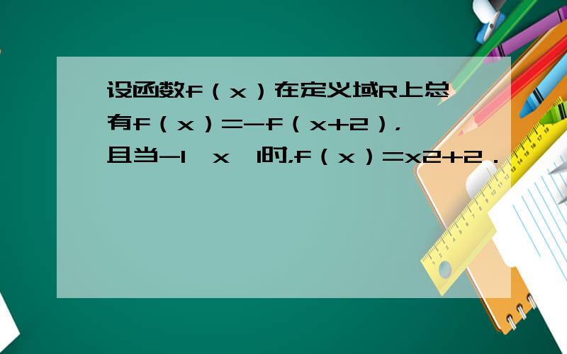 设函数f（x）在定义域R上总有f（x）=-f（x+2），且当-1＜x≤1时，f（x）=x2+2．