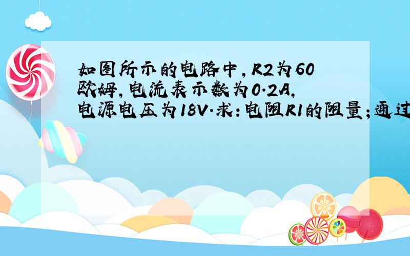 如图所示的电路中,R2为60欧姆,电流表示数为0.2A,电源电压为18V.求：电阻R1的阻量；通过R2的电流,