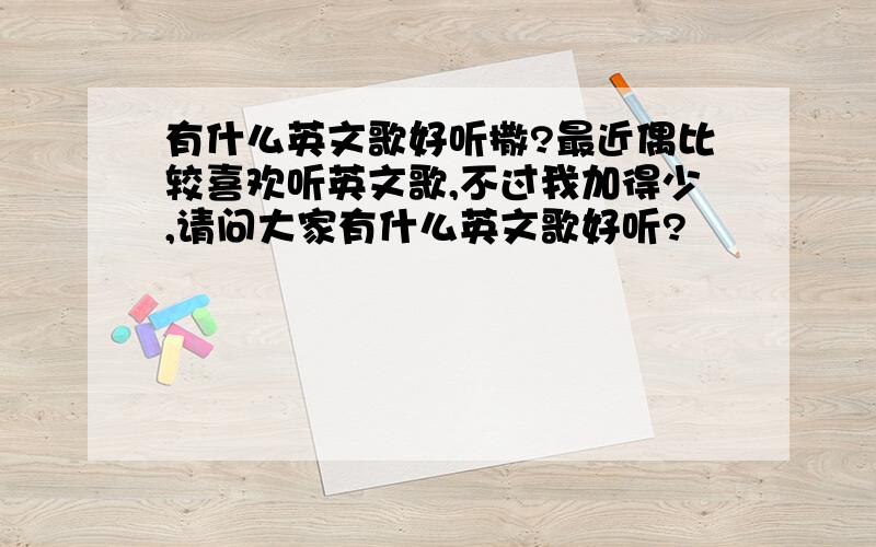 有什么英文歌好听撒?最近偶比较喜欢听英文歌,不过我加得少,请问大家有什么英文歌好听?