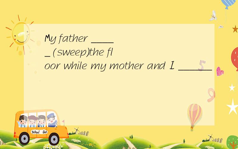 My father _____(sweep)the floor while my mother and I ______