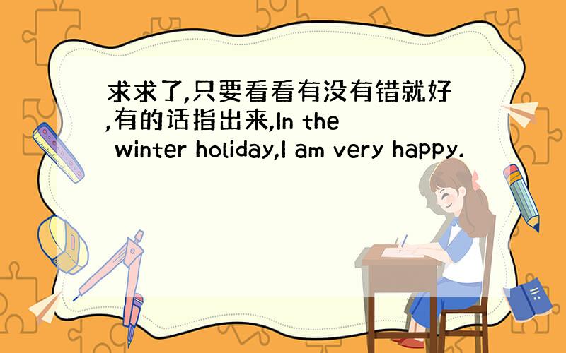 求求了,只要看看有没有错就好,有的话指出来,In the winter holiday,I am very happy.