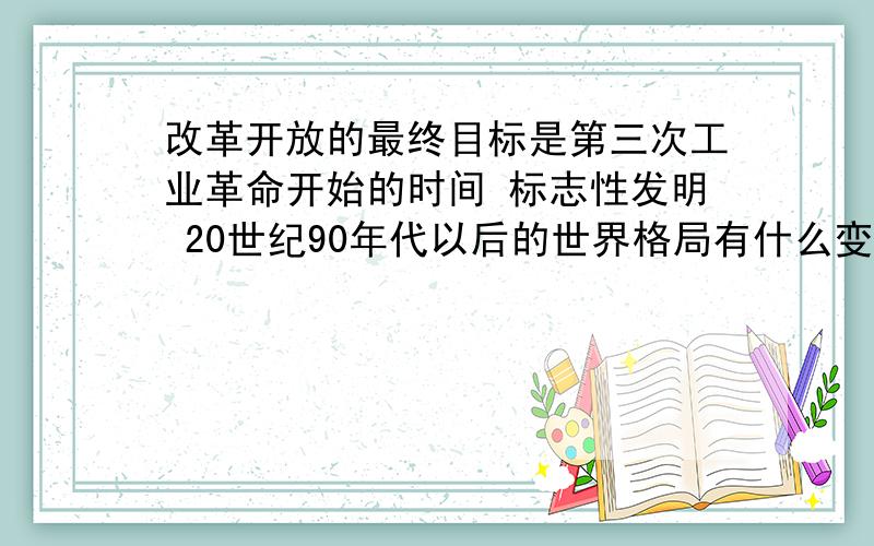 改革开放的最终目标是第三次工业革命开始的时间 标志性发明 20世纪90年代以后的世界格局有什么变化 我国应如何应对 急求