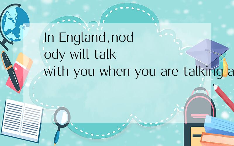 In England,nodody will talk with you when you are talking ab