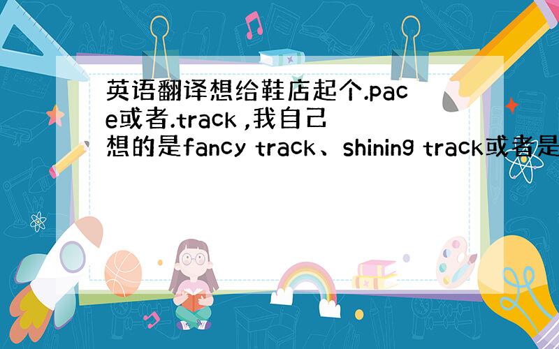 英语翻译想给鞋店起个.pace或者.track ,我自己想的是fancy track、shining track或者是e