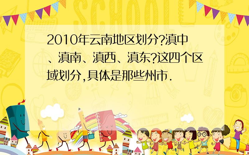 2010年云南地区划分?滇中、滇南、滇西、滇东?这四个区域划分,具体是那些州市.