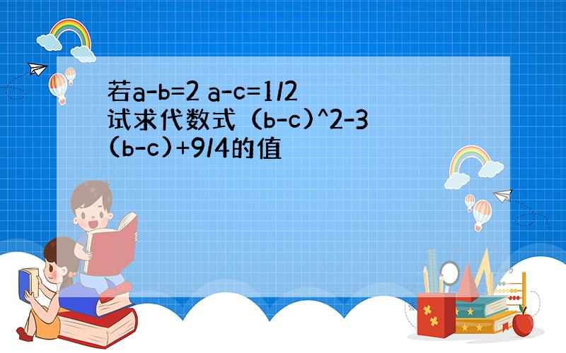 若a-b=2 a-c=1/2试求代数式（b-c)^2-3(b-c)+9/4的值