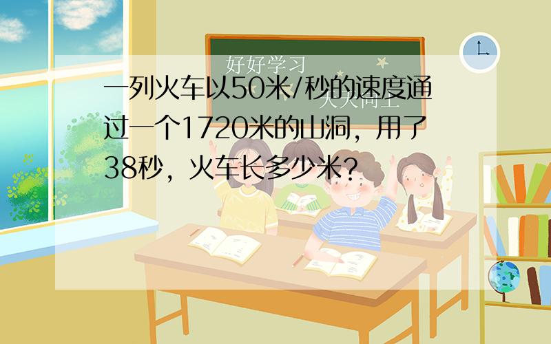 一列火车以50米/秒的速度通过一个1720米的山洞，用了38秒，火车长多少米？