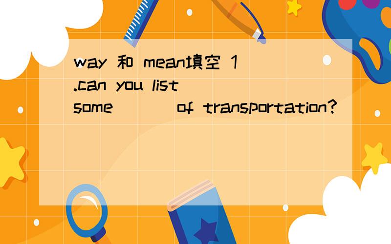 way 和 mean填空 1.can you list some ( ) of transportation?