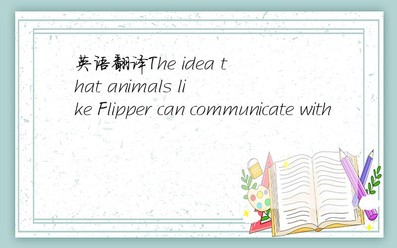 英语翻译The idea that animals like Flipper can communicate with