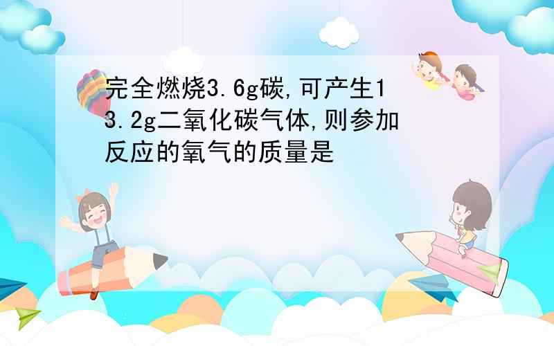 完全燃烧3.6g碳,可产生13.2g二氧化碳气体,则参加反应的氧气的质量是