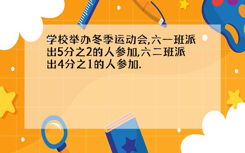 学校举办冬季运动会,六一班派出5分之2的人参加,六二班派出4分之1的人参加.