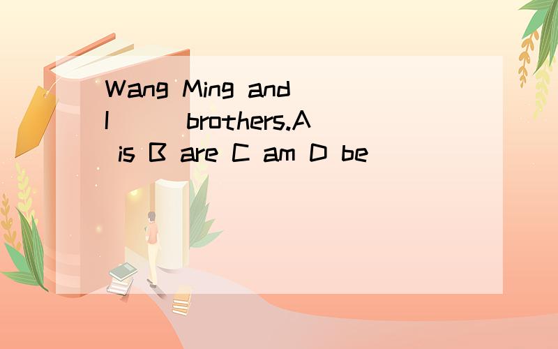 Wang Ming and I___brothers.A is B are C am D be