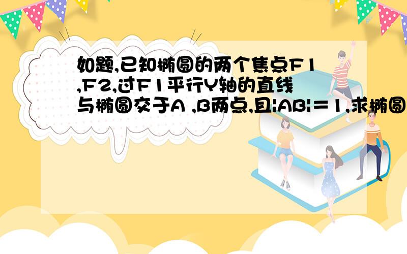 如题,已知椭圆的两个焦点F1,F2,过F1平行Y轴的直线与椭圆交于A ,B两点,且|AB|＝1,求椭圆的方程 ...