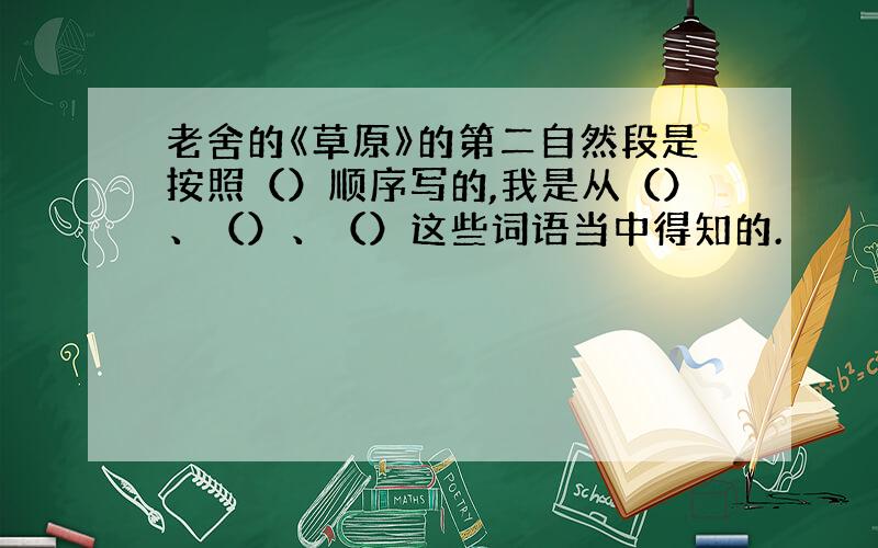 老舍的《草原》的第二自然段是按照（）顺序写的,我是从（）、（）、（）这些词语当中得知的.