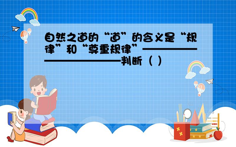 自然之道的“道”的含义是“规律”和“尊重规律”————————————判断（ ）