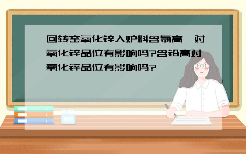 回转窑氧化锌入炉料含氯高,对氧化锌品位有影响吗?含铅高对氧化锌品位有影响吗?