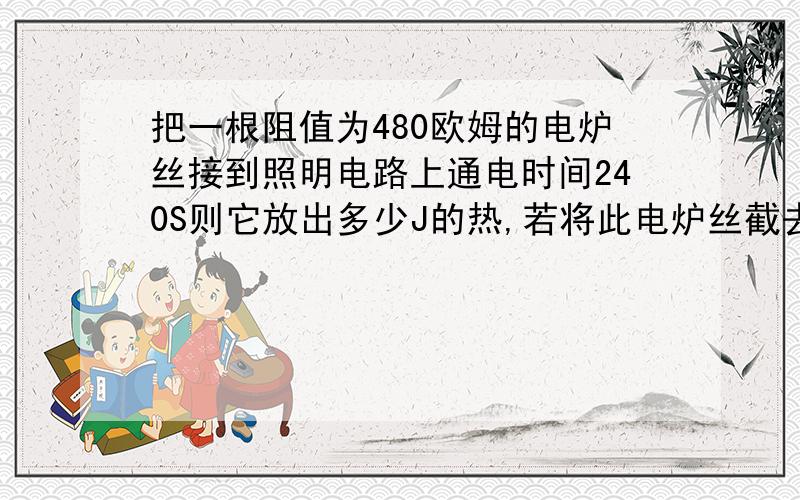 把一根阻值为480欧姆的电炉丝接到照明电路上通电时间240S则它放出多少J的热,若将此电炉丝截去一半长度