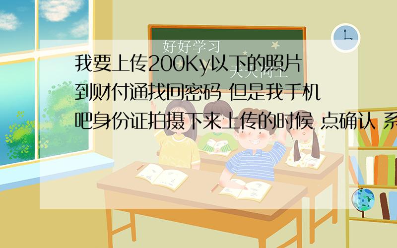 我要上传200Ky以下的照片到财付通找回密码 但是我手机吧身份证拍摄下来上传的时候 点确认 系统提示我 “证件号参数不存