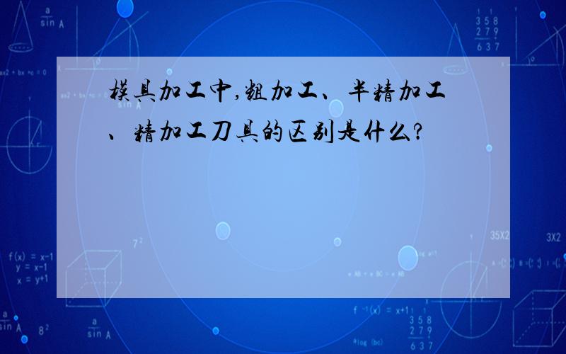 模具加工中,粗加工、半精加工、精加工刀具的区别是什么?