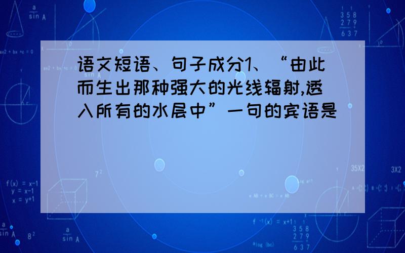 语文短语、句子成分1、“由此而生出那种强大的光线辐射,透入所有的水层中”一句的宾语是______.“透入所有的水层中”是