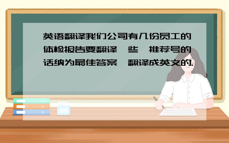 英语翻译我们公司有几份员工的体检报告要翻译一些,推荐号的话纳为最佳答案,翻译成英文的.