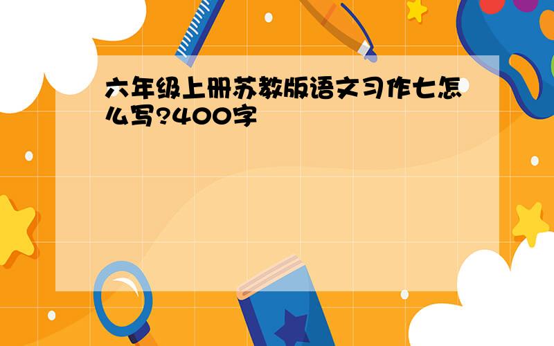 六年级上册苏教版语文习作七怎么写?400字