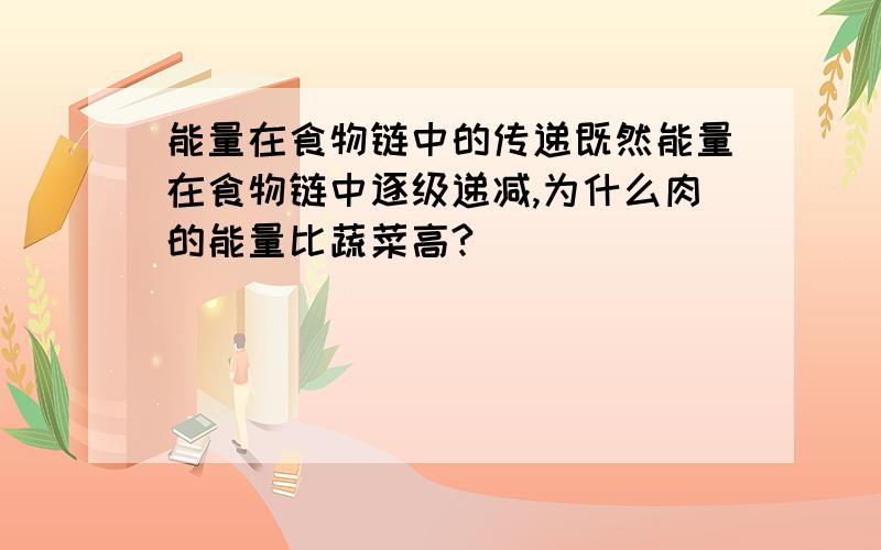 能量在食物链中的传递既然能量在食物链中逐级递减,为什么肉的能量比蔬菜高?