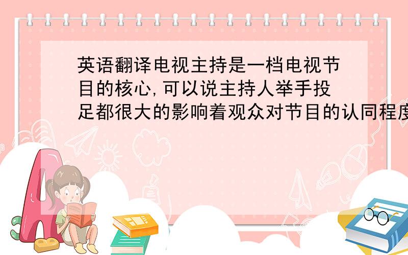 英语翻译电视主持是一档电视节目的核心,可以说主持人举手投足都很大的影响着观众对节目的认同程度.所以一个主持人的自我风格是