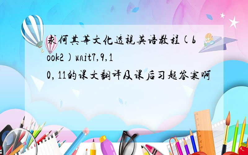 求何其莘文化透视英语教程(book2)unit7,9,10，11的课文翻译及课后习题答案啊