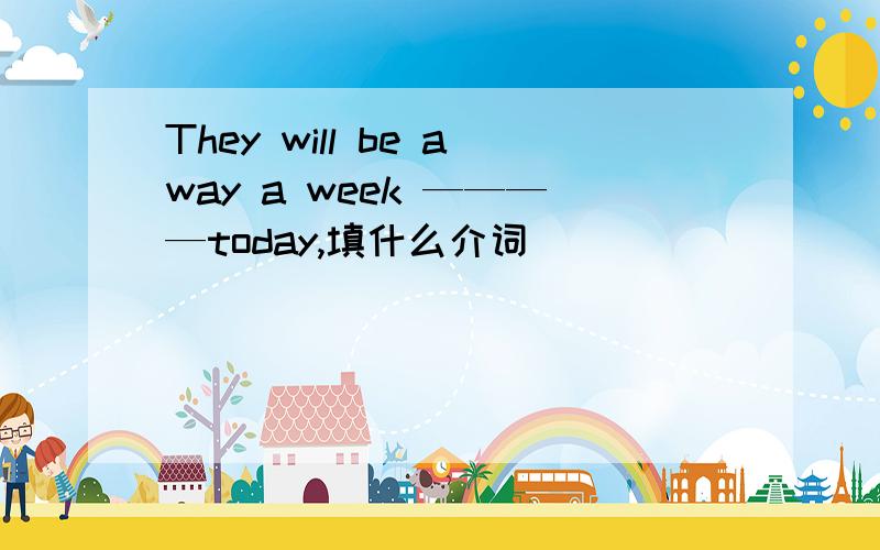 They will be away a week ————today,填什么介词